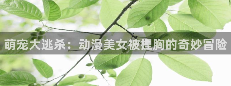 三体动漫在线观看樱花动漫：萌宠大逃杀：动漫美女被捏胸的奇妙冒险